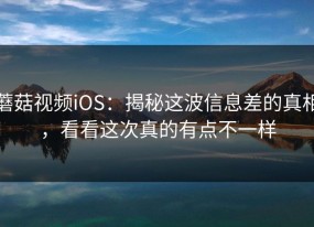 蘑菇视频iOS：揭秘这波信息差的真相，看看这次真的有点不一样