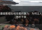 蘑菇影视在线观看的魅力：为何让人停不下来