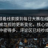 有人顺着线索摸到每日大赛在线观看，后来被忽视的更新变化，核心信息比想象中密得多，评论区已经吵成两派