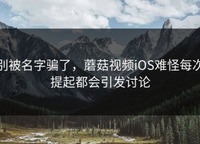 别被名字骗了，蘑菇视频iOS难怪每次提起都会引发讨论