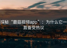 探秘“蘑菇视频app”：为什么它一直备受热议