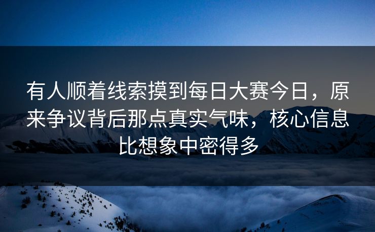 有人顺着线索摸到每日大赛今日，原来争议背后那点真实气味，核心信息比想象中密得多
