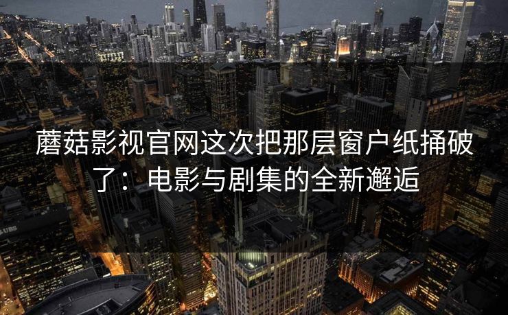 蘑菇影视官网这次把那层窗户纸捅破了:电影与剧集的全新邂逅 蘑菇影视官网这次把那层窗户纸捅破了:电影与剧集的全新邂逅