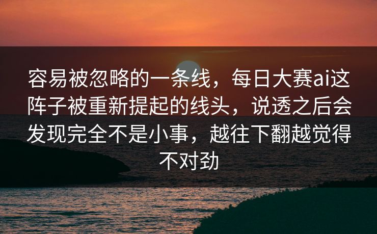 容易被忽略的一条线，每日大赛ai这阵子被重新提起的线头，说透之后会发现完全不是小事，越往下翻越觉得不对劲