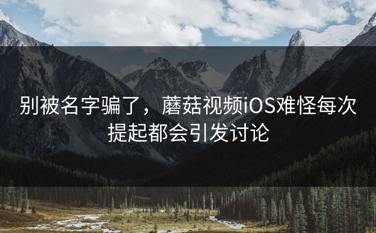 别被名字骗了,蘑菇视频iOS难怪每次提起都会引发讨论 别被名字骗了,蘑菇视频iOS难怪每次提起都会引发讨论